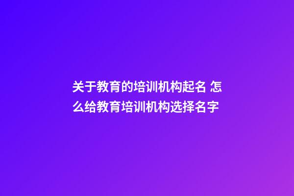 关于教育的培训机构起名 怎么给教育培训机构选择名字-第1张-公司起名-玄机派